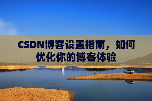 CSDN博客设置指南，如何优化你的博客体验